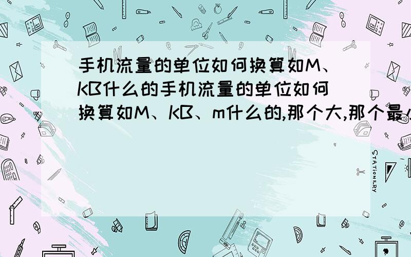 手机流量的单位如何换算如M、KB什么的手机流量的单位如何换算如M、KB、m什么的,那个大,那个最小啊