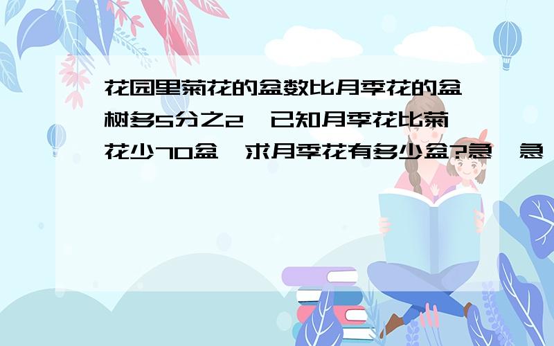 花园里菊花的盆数比月季花的盆树多5分之2,已知月季花比菊花少70盆,求月季花有多少盆?急,急,急,快