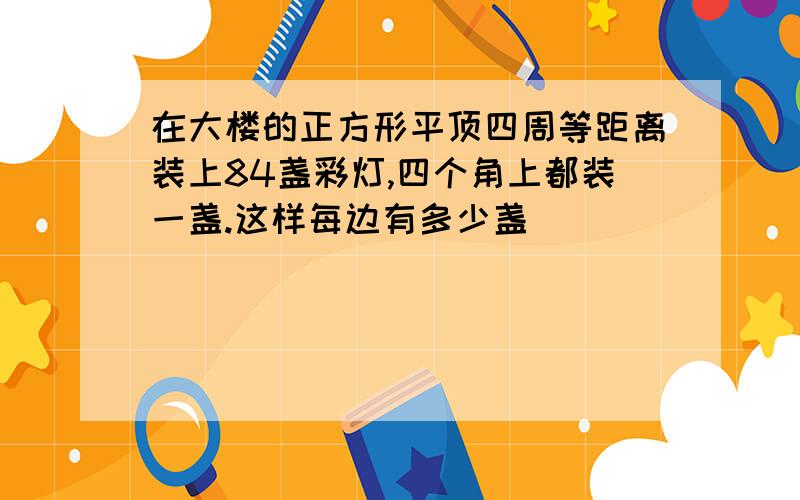 在大楼的正方形平顶四周等距离装上84盏彩灯,四个角上都装一盏.这样每边有多少盏