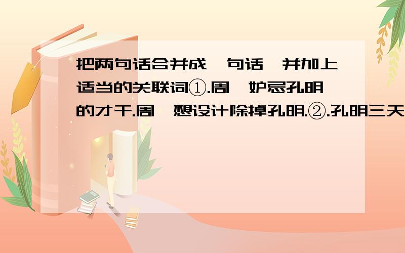 把两句话合并成一句话,并加上适当的关联词①.周瑜妒忌孔明的才干.周瑜想设计除掉孔明.②.孔明三天内不能监造十万支箭.孔明会受到重罚.③.鲁肃答应孔明的请求.鲁肃不知孔明要做什么.