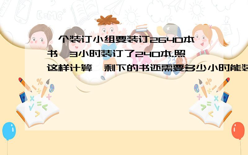 一个装订小组要装订2640本书,3小时装订了240本.照这样计算,剩下的书还需要多少小时能装完?