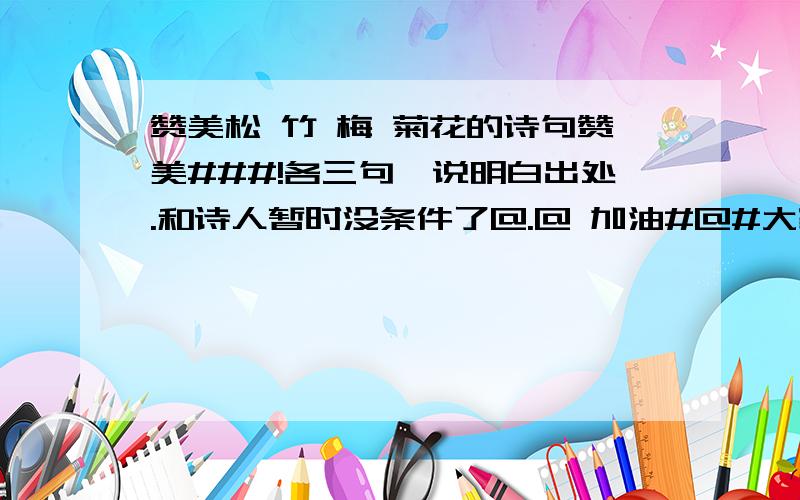 赞美松 竹 梅 菊花的诗句赞美###!各三句,说明白出处.和诗人暂时没条件了@.@ 加油#@#大家帮偶找找啊~@_@