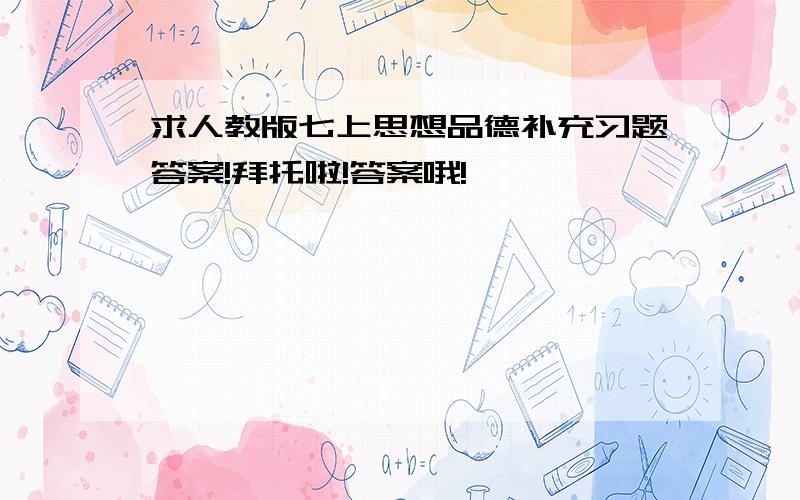 求人教版七上思想品德补充习题答案!拜托啦!答案哦!