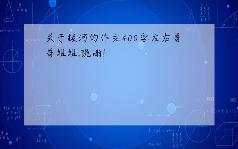 关于拔河的作文400字左右哥哥姐姐,跪谢!