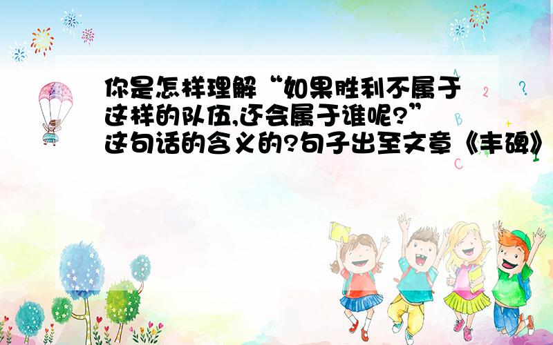 你是怎样理解“如果胜利不属于这样的队伍,还会属于谁呢?”这句话的含义的?句子出至文章《丰碑》