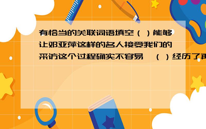 有恰当的关联词语填空（）能够让邓亚萍这样的名人接受我们的采访这个过程确实不容易,（）经历了再回首,也让我们深知,（）你敢迈出第一步,胜利其实（）离你不远.