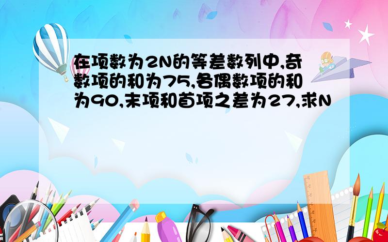 在项数为2N的等差数列中,奇数项的和为75,各偶数项的和为90,末项和首项之差为27,求N