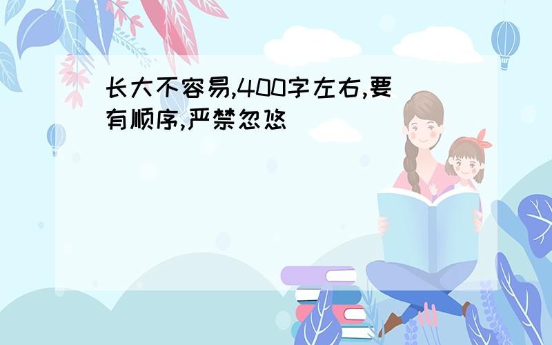 长大不容易,400字左右,要有顺序,严禁忽悠