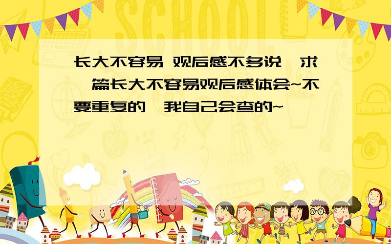 长大不容易 观后感不多说,求一篇长大不容易观后感体会~不要重复的,我自己会查的~