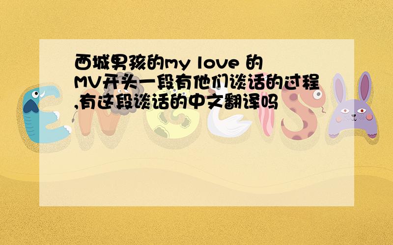 西城男孩的my love 的MV开头一段有他们谈话的过程,有这段谈话的中文翻译吗