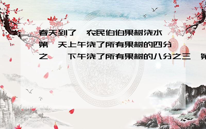 春天到了,农民伯伯果树浇水,第一天上午浇了所有果树的四分之一,下午浇了所有果树的八分之三,第二天上一共浇了多少？还有多少没浇完