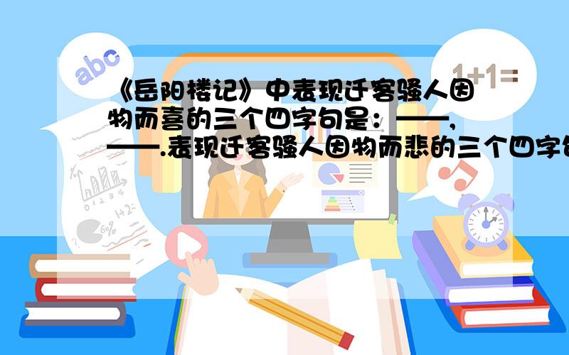 《岳阳楼记》中表现迁客骚人因物而喜的三个四字句是：——,——.表现迁客骚人因物而悲的三个四字句是—谢谢,快,急~!