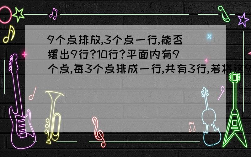 9个点排放,3个点一行,能否摆出9行?10行?平面内有9个点,每3个点排成一行,共有3行,若将这9个点重新排放,仍是3个点一行,你能否摆出9行?10?把摆放的图形画出来.