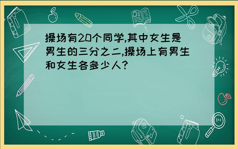 操场有20个同学,其中女生是男生的三分之二,操场上有男生和女生各多少人?