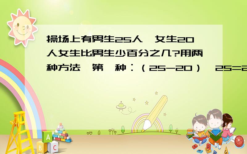 操场上有男生25人,女生20人女生比男生少百分之几?用两种方法,第一种：（25-20）÷25=20％第二种：请列出第二种