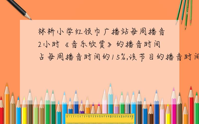 林桥小学红领巾广播站每周播音2小时《音乐欣赏》的播音时间占每周播音时间的15%,该节目的播音时间是多少分钟?