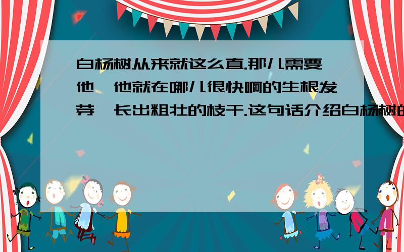 白杨树从来就这么直.那儿需要他,他就在哪儿很快啊的生根发芽,长出粗壮的枝干.这句话介绍白杨树的外在特点是