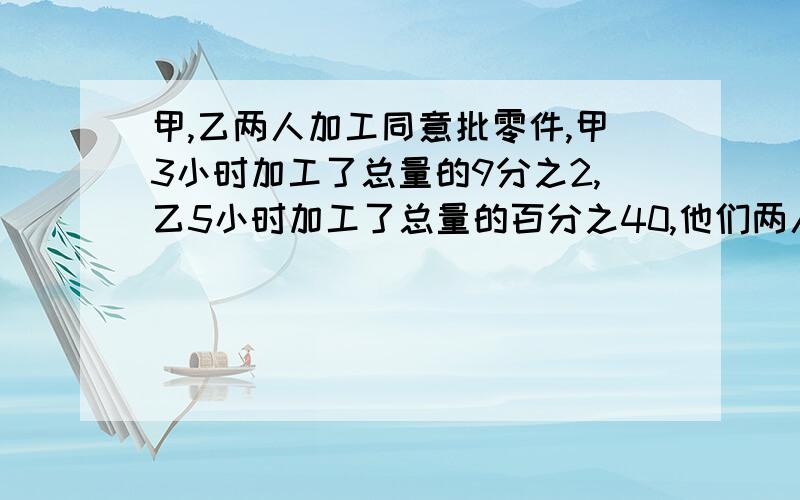 甲,乙两人加工同意批零件,甲3小时加工了总量的9分之2,乙5小时加工了总量的百分之40,他们两人谁加工的快些