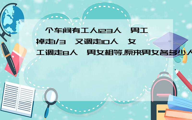 一个车间有工人123人,男工掉走1/3,又调走10人,女工调走8人,男女相等.原来男女各多少人?（方程解）