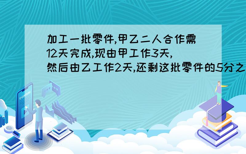 加工一批零件,甲乙二人合作需12天完成,现由甲工作3天,然后由乙工作2天,还剩这批零件的5分之4没完成,甲独自做完这批零件需多少天(要过程)