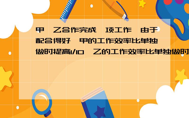 甲、乙合作完成一项工作,由于配合得好,甲的工作效率比单独做时提高1/10,乙的工作效率比单独做时提高1/5.甲、乙合作6小时完成这项工作.如果甲单独做需要11小时,那么乙单独做需要几小时?