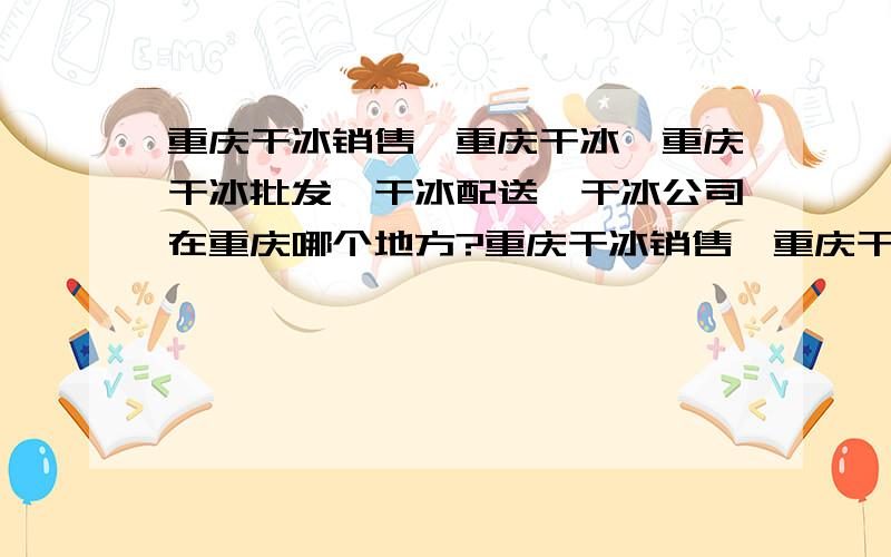 重庆干冰销售,重庆干冰,重庆干冰批发,干冰配送,干冰公司在重庆哪个地方?重庆干冰销售,重庆干冰,重庆干冰批发,干冰配送,干冰公司在重庆哪个地方?