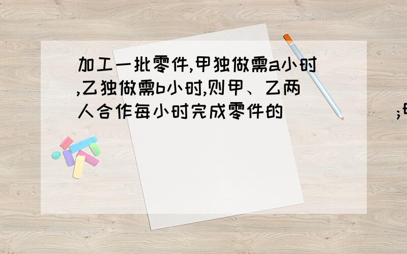 加工一批零件,甲独做需a小时,乙独做需b小时,则甲、乙两人合作每小时完成零件的______;甲 乙两人合作完成全部零件需___小时还有一道：用字母表示：（2）乘法对加法的分配律：（2）分数乘