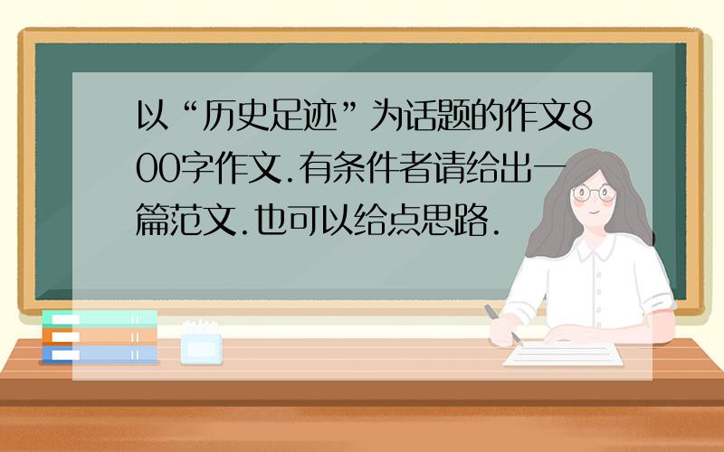 以“历史足迹”为话题的作文800字作文.有条件者请给出一篇范文.也可以给点思路.