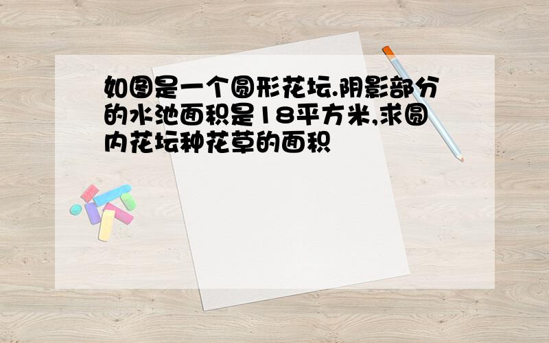 如图是一个圆形花坛.阴影部分的水池面积是18平方米,求圆内花坛种花草的面积