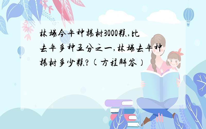 林场今年种杨树3000颗,比去年多种五分之一,林场去年种杨树多少颗?(方程解答）