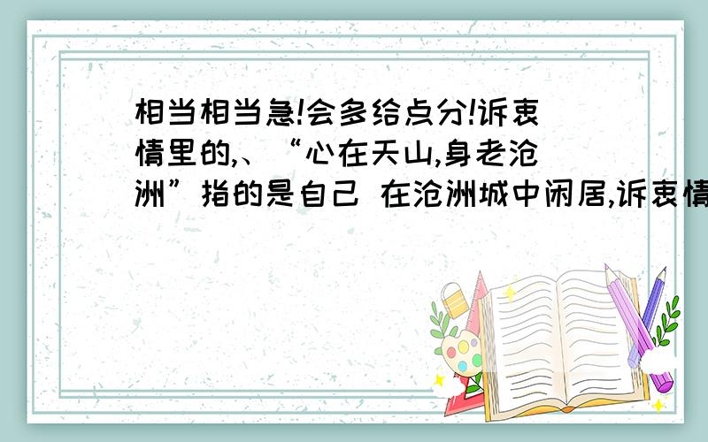 相当相当急!会多给点分!诉衷情里的,、“心在天山,身老沧洲”指的是自己 在沧洲城中闲居,诉衷情里的,、“心在!天山,身老沧洲”指的是自己 在沧洲城中闲居,慢慢老去.这句话哪里不对啊?周