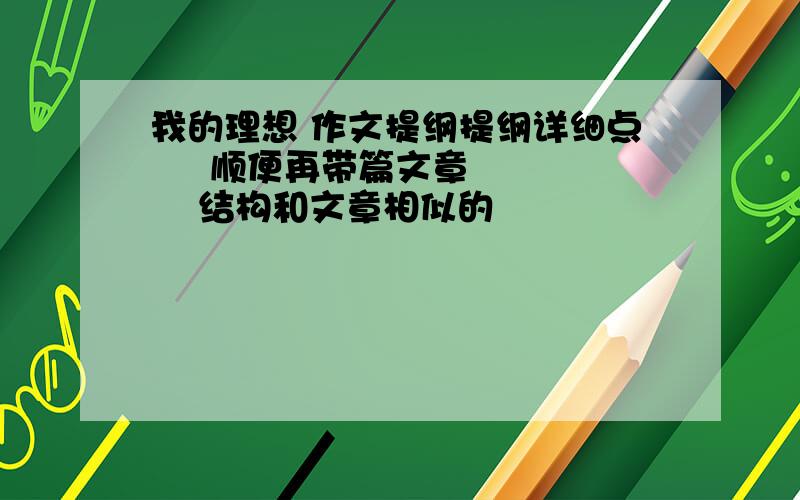 我的理想 作文提纲提纲详细点     顺便再带篇文章      结构和文章相似的