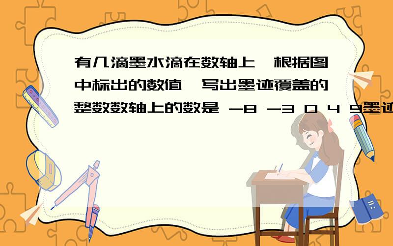 有几滴墨水滴在数轴上,根据图中标出的数值,写出墨迹覆盖的整数数轴上的数是 -8 -3 0 4 9墨迹在-8和-3中，在4和9中