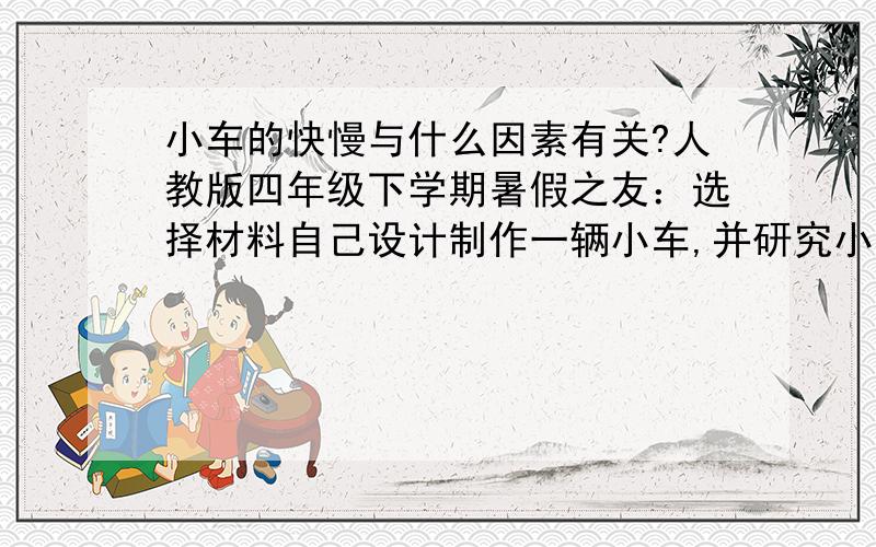 小车的快慢与什么因素有关?人教版四年级下学期暑假之友：选择材料自己设计制作一辆小车,并研究小车行驶的快慢与哪些因素有关.材料：一块木板,两根铁线,四个小轮子,一个小气球,橡皮筋