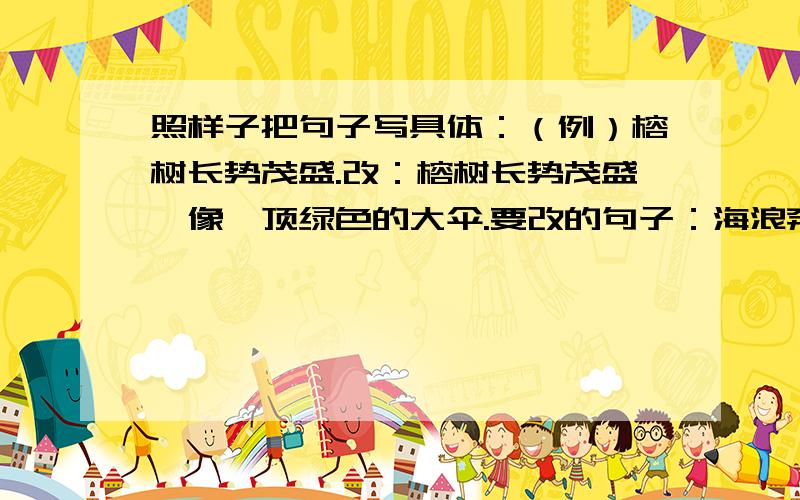照样子把句子写具体：（例）榕树长势茂盛.改：榕树长势茂盛,像一顶绿色的大伞.要改的句子：海浪奔腾着向海岸涌来.