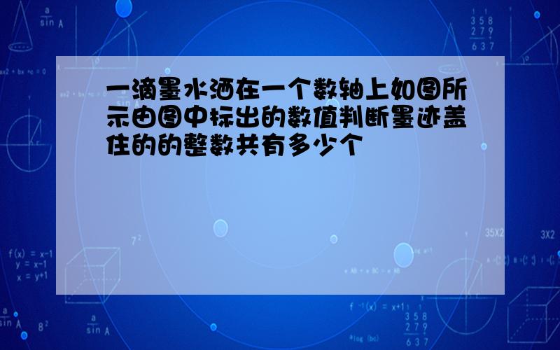 一滴墨水洒在一个数轴上如图所示由图中标出的数值判断墨迹盖住的的整数共有多少个