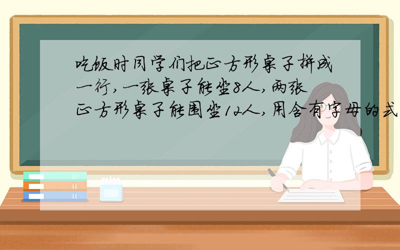 吃饭时同学们把正方形桌子拼成一行,一张桌子能坐8人,两张正方形桌子能围坐12人,用含有字母的式子表示把桌子的张数用a来表示，学生数用b来表示