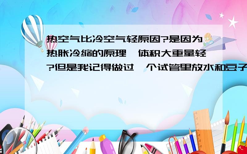 热空气比冷空气轻原因?是因为热胀冷缩的原理,体积大重量轻?但是我记得做过一个试管里放水和豆子的实验表明,体积增大,重量也增大.