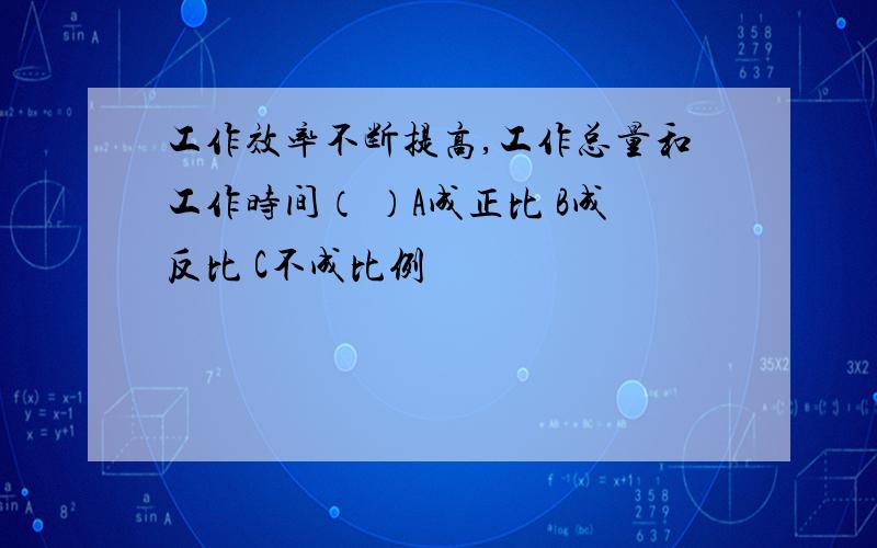 工作效率不断提高,工作总量和工作时间（ ）A成正比 B成反比 C不成比例