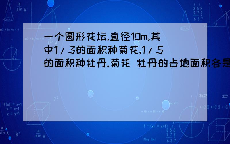 一个圆形花坛,直径10m,其中1/3的面积种菊花,1/5的面积种牡丹.菊花 牡丹的占地面积各是多少