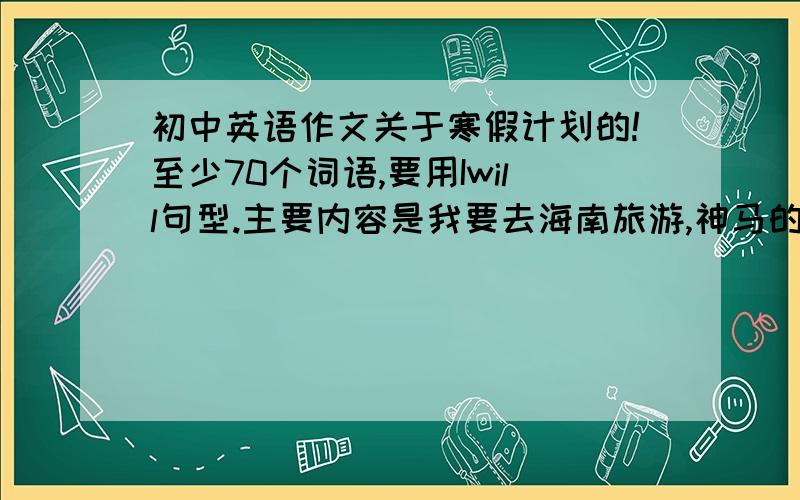 初中英语作文关于寒假计划的!至少70个词语,要用Iwill句型.主要内容是我要去海南旅游,神马的!求快!