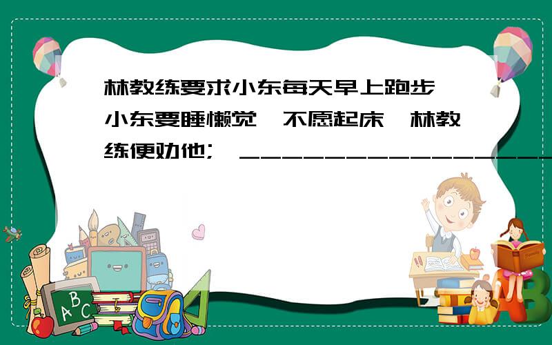 林教练要求小东每天早上跑步,小东要睡懒觉,不愿起床,林教练便劝他;