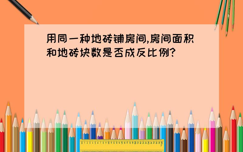 用同一种地砖铺房间,房间面积和地砖块数是否成反比例?