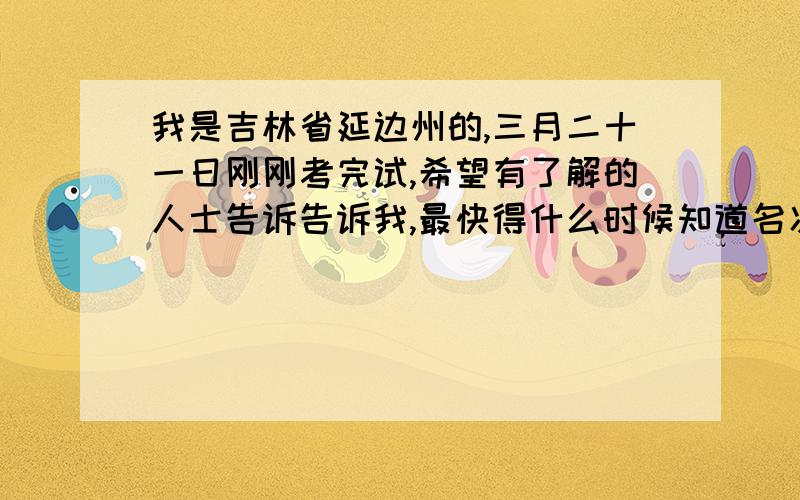 我是吉林省延边州的,三月二十一日刚刚考完试,希望有了解的人士告诉告诉我,最快得什么时候知道名次,还有（最好是同是延边州,有经历的人）多少分能考上一等奖?祝您虎年大吉!万事如意!