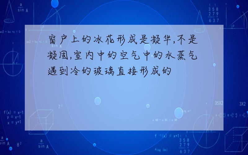 窗户上的冰花形成是凝华,不是凝固,室内中的空气中的水蒸气遇到冷的玻璃直接形成的