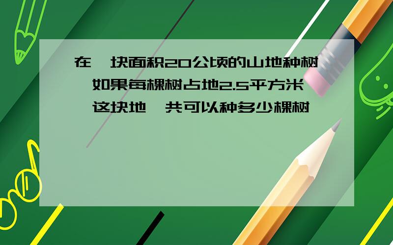 在一块面积20公顷的山地种树,如果每棵树占地2.5平方米,这块地一共可以种多少棵树,