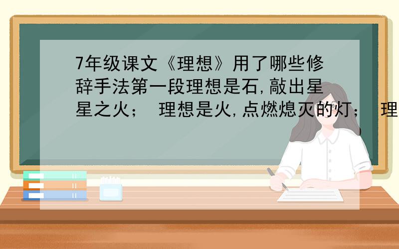 7年级课文《理想》用了哪些修辞手法第一段理想是石,敲出星星之火； 理想是火,点燃熄灭的灯； 理想是灯,照亮夜行的路； 理想是路,引你走到黎明的修辞手法