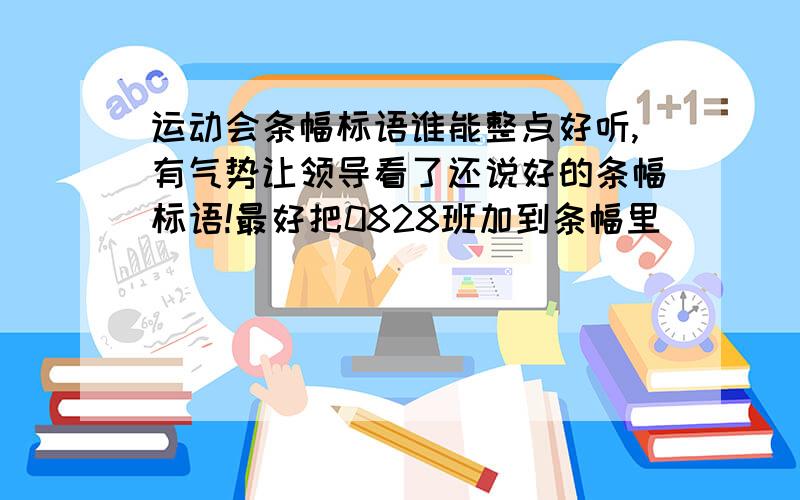 运动会条幅标语谁能整点好听,有气势让领导看了还说好的条幅标语!最好把0828班加到条幅里