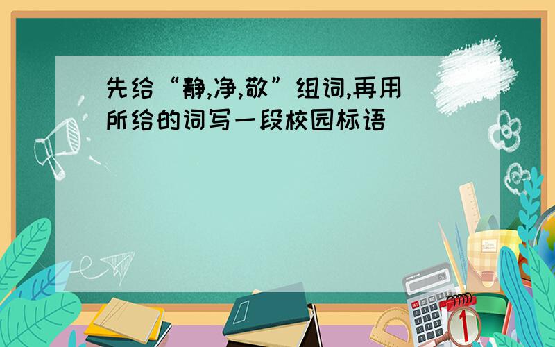 先给“静,净,敬”组词,再用所给的词写一段校园标语