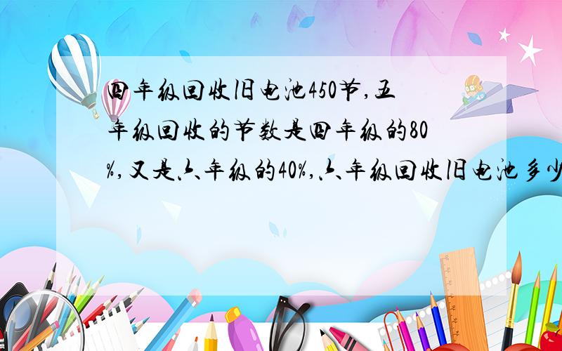 四年级回收旧电池450节,五年级回收的节数是四年级的80%,又是六年级的40%,六年级回收旧电池多少节.